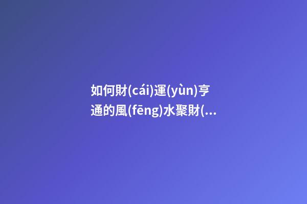 如何財(cái)運(yùn)亨通的風(fēng)水聚財(cái)法 怎樣擺放聚財(cái)陣